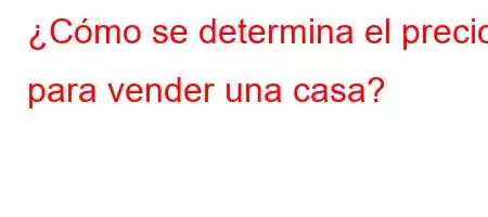 ¿Cómo se determina el precio para vender una casa?