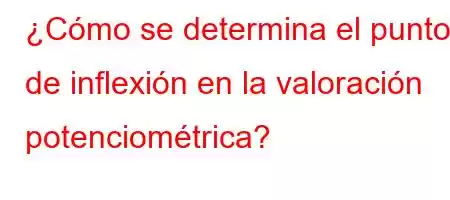 ¿Cómo se determina el punto de inflexión en la valoración potenciométrica?