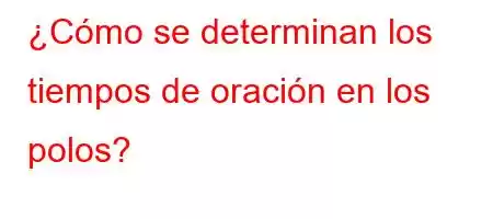 ¿Cómo se determinan los tiempos de oración en los polos?