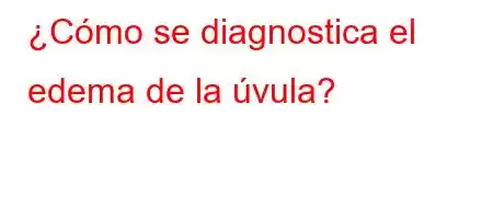 ¿Cómo se diagnostica el edema de la úvula