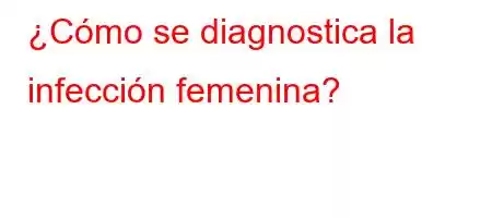 ¿Cómo se diagnostica la infección femenina?