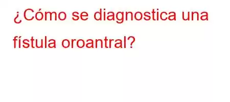 ¿Cómo se diagnostica una fístula oroantral?