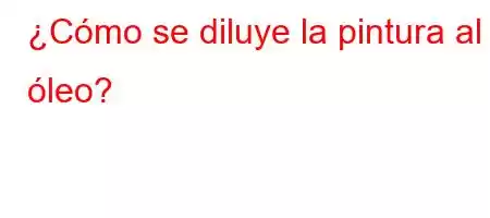 ¿Cómo se diluye la pintura al óleo?