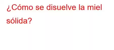 ¿Cómo se disuelve la miel sólida