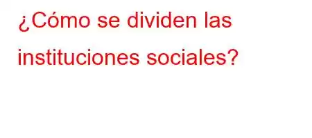 ¿Cómo se dividen las instituciones sociales?