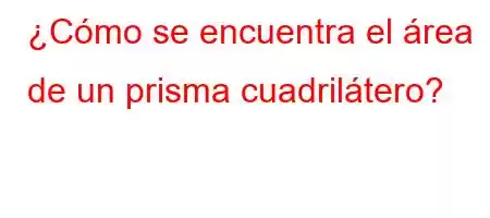 ¿Cómo se encuentra el área de un prisma cuadrilátero