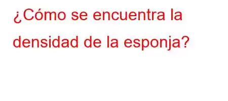 ¿Cómo se encuentra la densidad de la esponja?