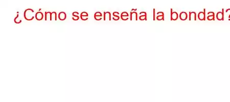 ¿Cómo se enseña la bondad?