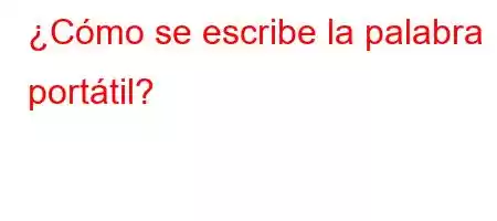 ¿Cómo se escribe la palabra portátil?