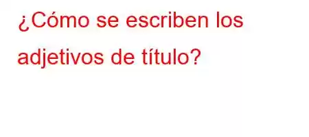 ¿Cómo se escriben los adjetivos de título