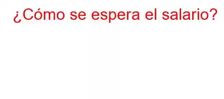 ¿Cómo se espera el salario?