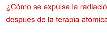 ¿Cómo se expulsa la radiación después de la terapia atómica?