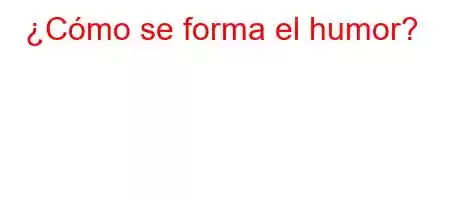 ¿Cómo se forma el humor?