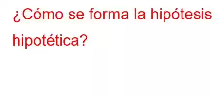 ¿Cómo se forma la hipótesis hipotética?