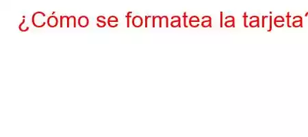 ¿Cómo se formatea la tarjeta?