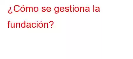 ¿Cómo se gestiona la fundación?