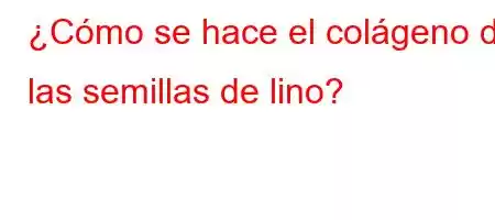 ¿Cómo se hace el colágeno de las semillas de lino?