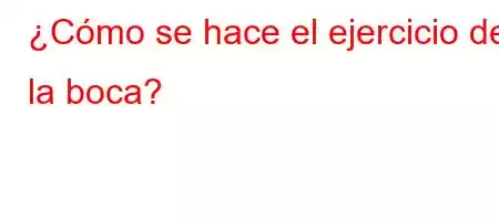 ¿Cómo se hace el ejercicio de la boca?