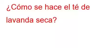 ¿Cómo se hace el té de lavanda seca