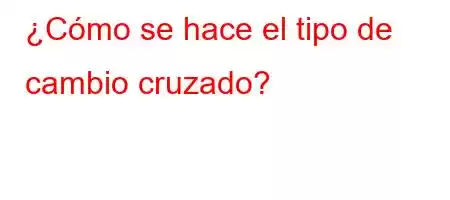 ¿Cómo se hace el tipo de cambio cruzado