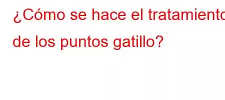 ¿Cómo se hace el tratamiento de los puntos gatillo?