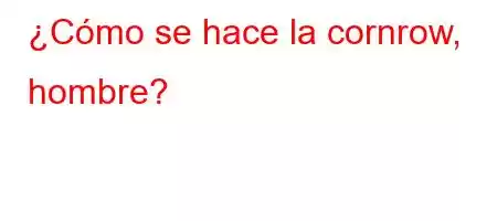 ¿Cómo se hace la cornrow, hombre?