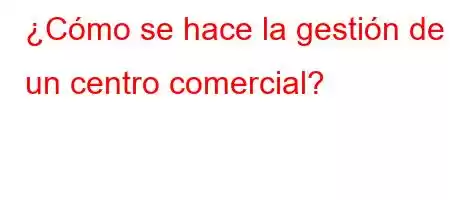 ¿Cómo se hace la gestión de un centro comercial