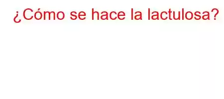 ¿Cómo se hace la lactulosa?