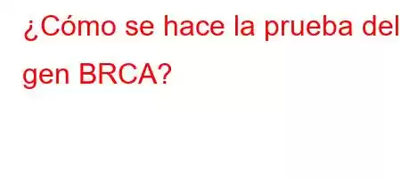 ¿Cómo se hace la prueba del gen BRCA