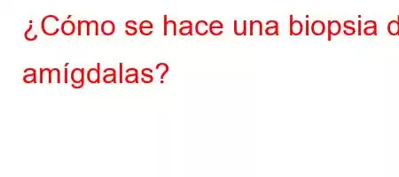 ¿Cómo se hace una biopsia de amígdalas