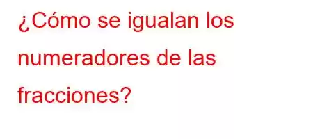 ¿Cómo se igualan los numeradores de las fracciones?