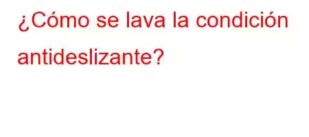 ¿Cómo se lava la condición antideslizante