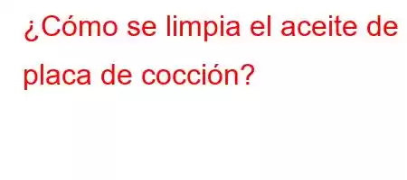 ¿Cómo se limpia el aceite de la placa de cocción?