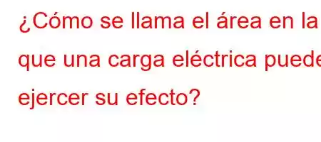 ¿Cómo se llama el área en la que una carga eléctrica puede ejercer su efecto