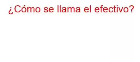 ¿Cómo se llama el efectivo?