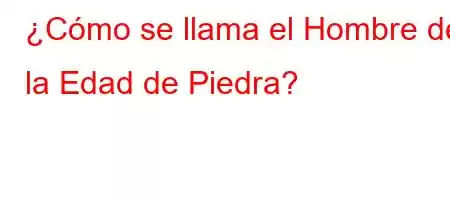 ¿Cómo se llama el Hombre de la Edad de Piedra