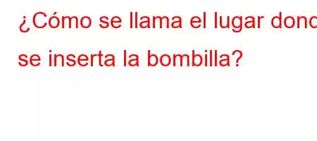 ¿Cómo se llama el lugar donde se inserta la bombilla?