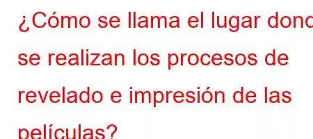 ¿Cómo se llama el lugar donde se realizan los procesos de revelado e impresión de las películas?