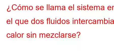 ¿Cómo se llama el sistema en el que dos fluidos intercambian calor sin mezclarse?