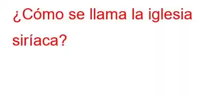 ¿Cómo se llama la iglesia siríaca?