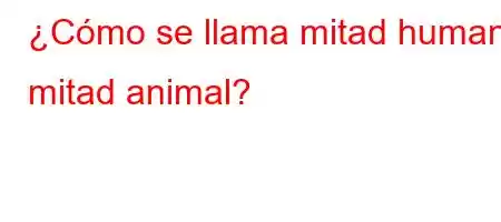 ¿Cómo se llama mitad humano mitad animal?