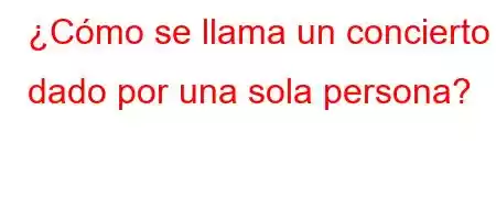 ¿Cómo se llama un concierto dado por una sola persona?