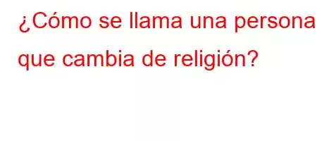 ¿Cómo se llama una persona que cambia de religión?