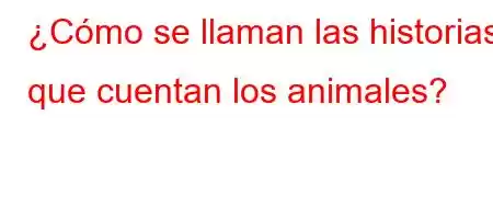 ¿Cómo se llaman las historias que cuentan los animales