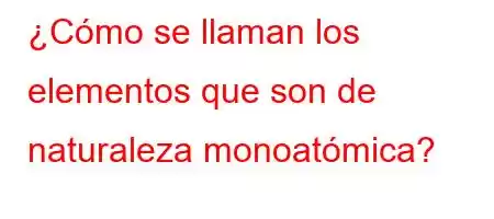 ¿Cómo se llaman los elementos que son de naturaleza monoatómica?