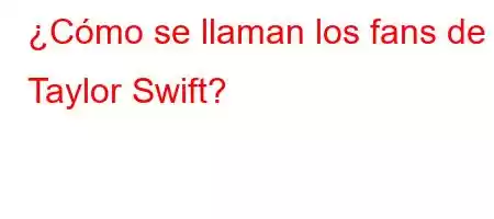 ¿Cómo se llaman los fans de Taylor Swift?