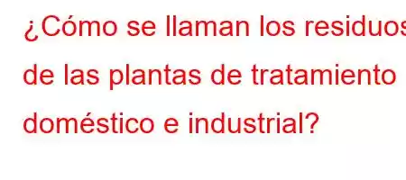 ¿Cómo se llaman los residuos de las plantas de tratamiento doméstico e industrial?