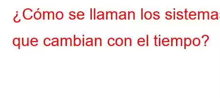 ¿Cómo se llaman los sistemas que cambian con el tiempo