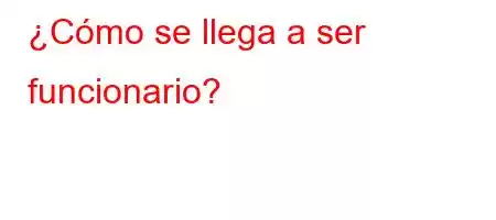 ¿Cómo se llega a ser funcionario?