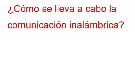 ¿Cómo se lleva a cabo la comunicación inalámbrica